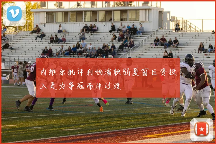 内维尔批评利物浦软弱夏窗巨资投入是为争冠而非过渡