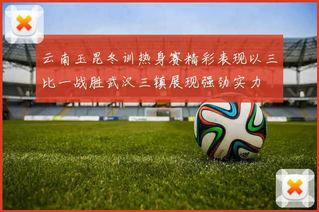 云南玉昆冬训热身赛精彩表现以三比一战胜武汉三镇展现强劲实力
