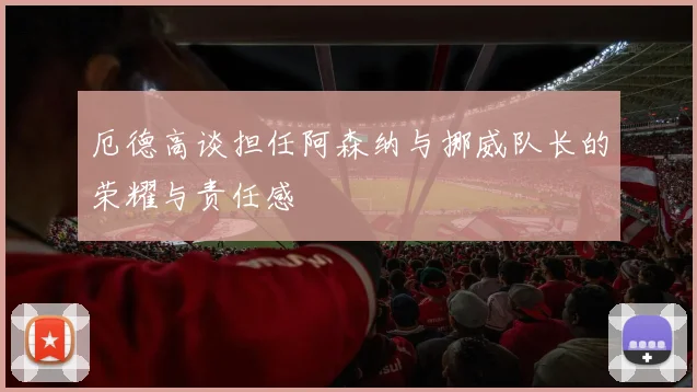 厄德高谈担任阿森纳与挪威队长的荣耀与责任感