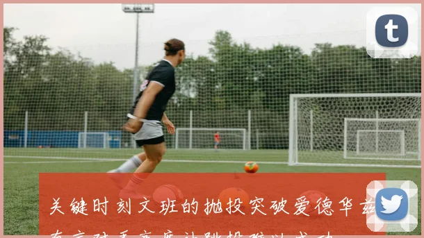 关键时刻文班的抛投突破爱德华兹直言对手高度让跳投难以成功