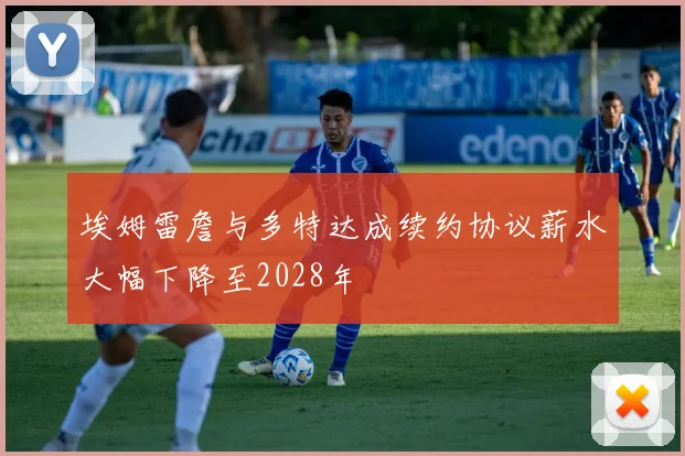 埃姆雷詹与多特达成续约协议薪水大幅下降至2028年