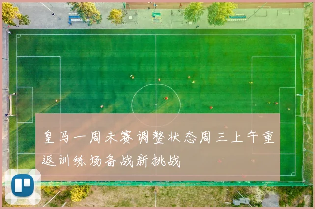 皇马一周未赛调整状态周三上午重返训练场备战新挑战