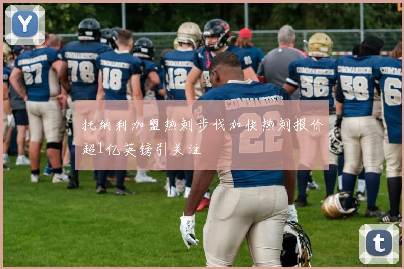 托纳利加盟热刺步伐加快热刺报价超1亿英镑引关注