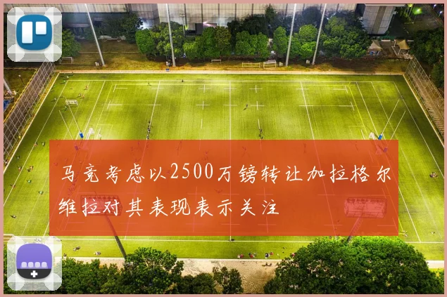 马竞考虑以2500万镑转让加拉格尔维拉对其表现表示关注