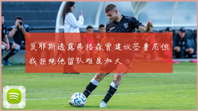 莫耶斯透露弗格森曾建议签鲁尼但我拒绝他留队难度加大