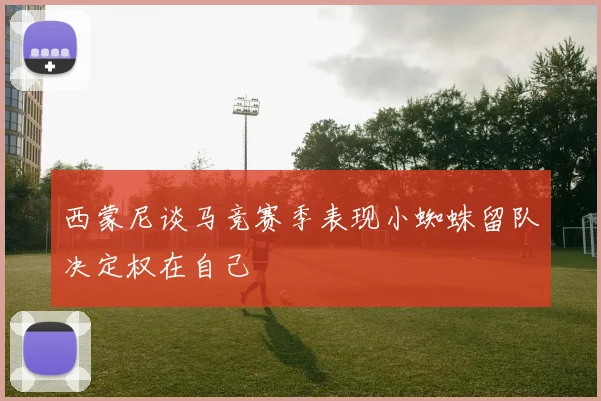 西蒙尼谈马竞赛季表现小蜘蛛留队决定权在自己