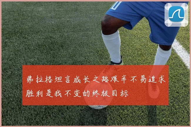 弗拉格坦言成长之路艰辛不易追求胜利是我不变的终极目标