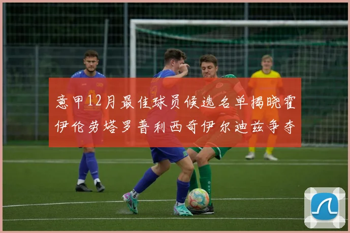 意甲12月最佳球员候选名单揭晓霍伊伦劳塔罗普利西奇伊尔迪兹争夺荣誉