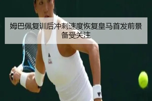 姆巴佩复训后冲刺速度恢复皇马首发前景备受关注 | HUOBOSPORTS